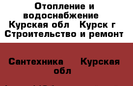 Отопление и водоснабжение - Курская обл., Курск г. Строительство и ремонт » Сантехника   . Курская обл.